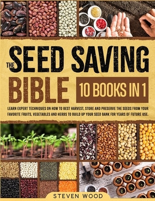 The Seed Saving Bible: Learn Expert Techniques on How to Best Harvest, Store and Preserve the Seeds from Your Favorite Fruits, Vegetables and Herbs to by Wood, Steven