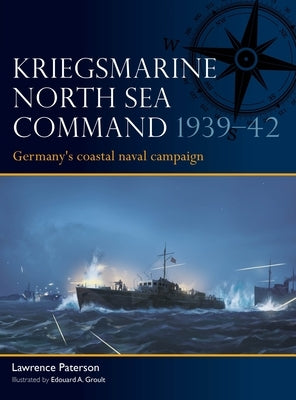 Kriegsmarine North Sea Command 1939-42: Germany's Coastal Naval Campaign by Paterson, Lawrence
