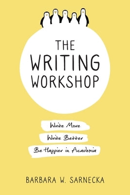 The Writing Workshop: Write More, Write Better, Be Happier in Academia by Sarnecka, Barbara W.