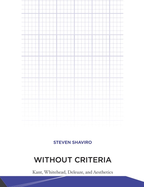 Without Criteria: Kant, Whitehead, Deleuze, and Aesthetics by Shaviro, Steven