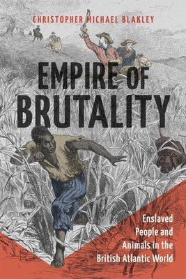 Empire of Brutality: Enslaved People and Animals in the British Atlantic World by Blakley, Christopher Michael