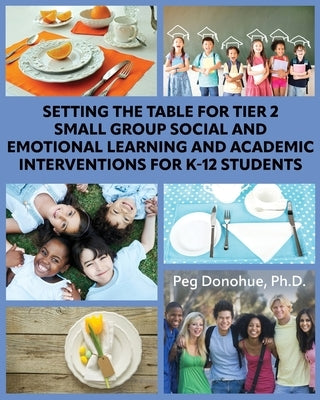 Setting the Table for Tier 2 Small Group Social and Emotional Learning and Academic Interventions for K-12 Students by Donohue, Margaret D.