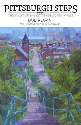 Pittsburgh Steps: The Story of the City's Public Stairways by Regan, Bob