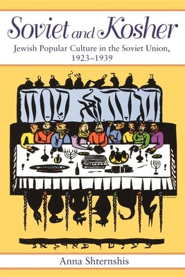 Soviet and Kosher: Jewish Popular Culture in the Soviet Union, 1923-1939 by Shternshis, Anna