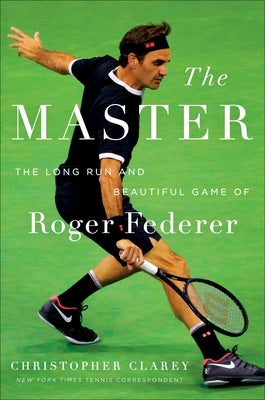 The Master: The Long Run and Beautiful Game of Roger Federer by Clarey, Christopher