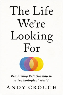 The Life We're Looking for: Reclaiming Relationship in a Technological World by Crouch, Andy