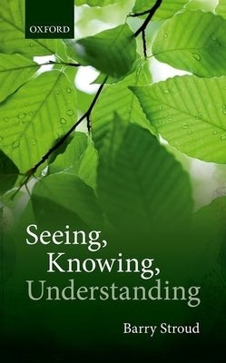 Seeing, Knowing, Understanding: Philosophical Essays by Stroud, Barry