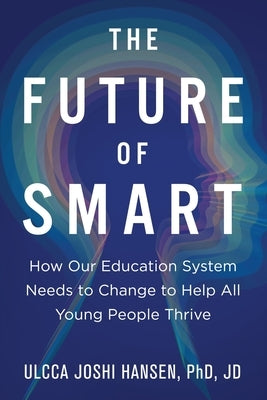 The Future of Smart: How Our Education System Needs to Change to Help All Young People Thrive by Joshi Hansen, Ulcca