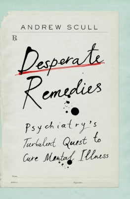 Desperate Remedies: Psychiatry's Turbulent Quest to Cure Mental Illness by Scull, Andrew