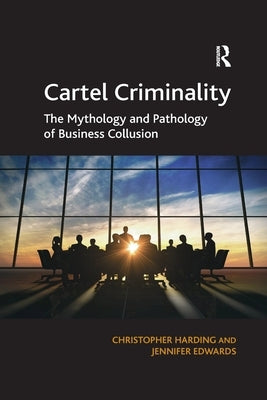 Cartel Criminality: The Mythology and Pathology of Business Collusion by Harding, Christopher