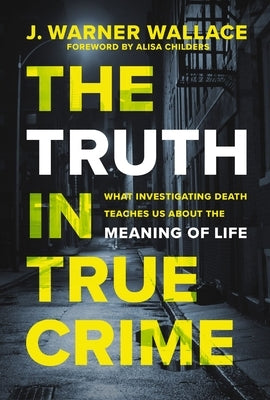 The Truth in True Crime: What Investigating Death Teaches Us about the Meaning of Life by Wallace, J. Warner