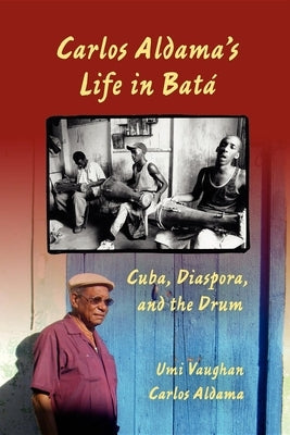 Carlos Aldama's Life in Bat?: Cuba, Diaspora, and the Drum by Vaughan, Umi