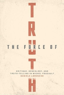 The Force of Truth: Critique, Genealogy, and Truth-Telling in Michel Foucault by Lorenzini, Daniele