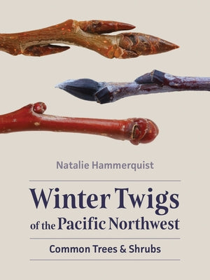 Winter Twigs of the Pacific Northwest: Common Trees and Shrubs by Hammerquist, Natalie