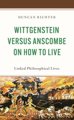 Wittgenstein Versus Anscombe on How to Live: Linked Philosophical Lives by Richter, Duncan