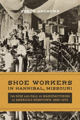 Shoe Workers in Hannibal, Missouri: The Rise and Fall of Manufacturing in America's Hometown, 1890-1970 by Andrews, Gregg