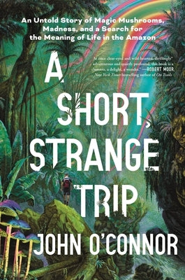A Short, Strange Trip: An Untold Story of Magic Mushrooms, Madness, and a Search for the Meaning of Life in the Amazon by O'Connor, John
