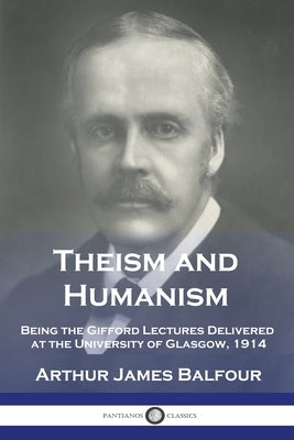 Theism and Humanism: Being the Gifford Lectures Delivered at the University of Glasgow, 1914 by Balfour, Arthur James