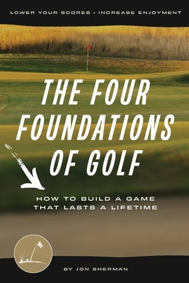 The Four Foundations of Golf: How to Build a Game That Lasts a Lifetime by Sherman, Jon