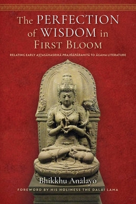 The Perfection of Wisdom in First Bloom: Relating Early Astasahasrika Prajnaparamita to Agama Literature by Analayo, Bhikkhu