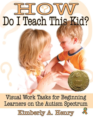 How Do I Teach This Kid?: Visual Work Tasks for Beginning Learners on the Autism Spectrum by Henry, Kimberly A.