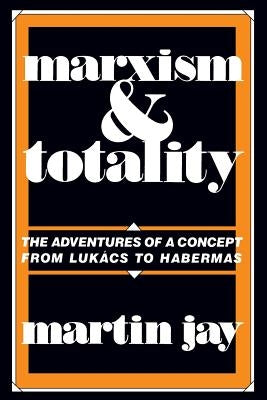 Marxism and Totality: The Adventures of a Concept from Lukács to Habermas by Jay, Martin