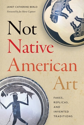 Not Native American Art: Fakes, Replicas, and Invented Traditions by Berlo, Janet Catherine