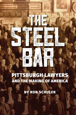 The Steel Bar: Pittsburgh Lawyers and the Making of America by Schuler, Ron