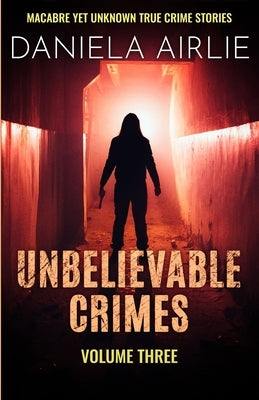 Unbelievable Crimes Volume Three: Macabre Yet Unknown True Crime Stories by Airlie, Daniela