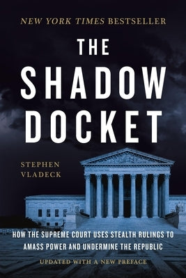 The Shadow Docket: How the Supreme Court Uses Stealth Rulings to Amass Power and Undermine the Republic by Vladeck, Stephen