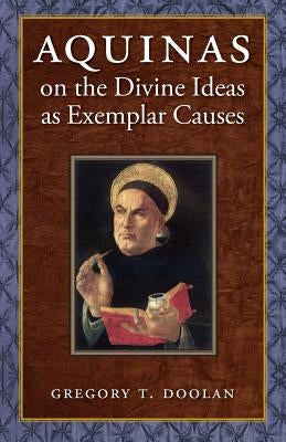 Aquinas on the Divine Ideas as Exemplar Causes by Doolan, Gregory T.