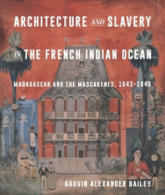 Architecture and Slavery in the French Indian Ocean: Madagascar and the Mascarenes, 1643-1848 by Bailey, Gauvin