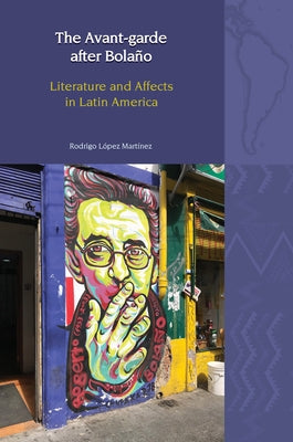 The Avant-Garde After Bolaño: Literature and Affects in Latin America by LÃ³pez MartÃ­nez, Rodrigo