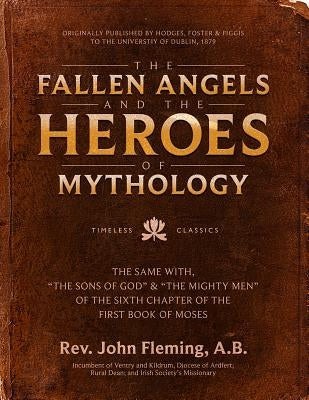 The Fallen Angels and the Heroes of Mythology: The Sons of God and the Mighty Men of the Sixth Chapter of the First Book of Moses by Fleming, John