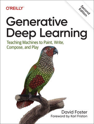 Generative Deep Learning: Teaching Machines to Paint, Write, Compose, and Play by Foster, David