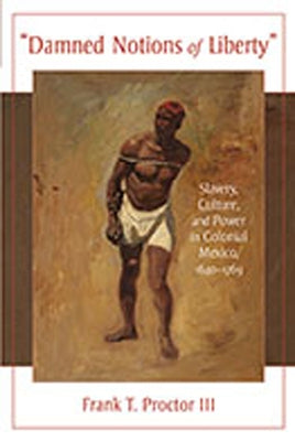 Damned Notions of Liberty: Slavery, Culture, and Power in Colonial Mexico, 1640-1769 by Proctor, Frank T., III