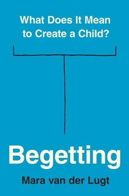 Begetting: What Does It Mean to Create a Child? by Van Der Lugt, Mara