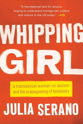 Whipping Girl: A Transsexual Woman on Sexism and the Scapegoating of Femininity by Serano, Julia