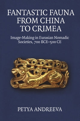 Fantastic Fauna from China to Crimea: Image-Making in Eurasian Nomadic Societies, 700 Bce-500 CE by Andreeva, Petya