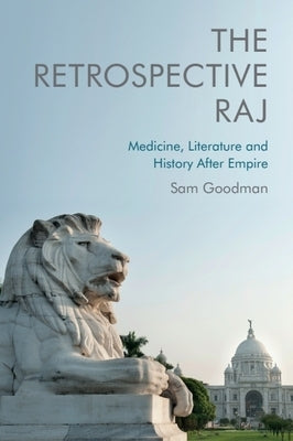 The Retrospective Raj: Medicine, Literature and History After Empire by Goodman, Sam