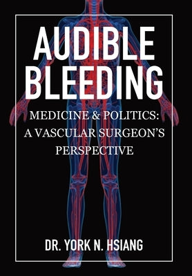 Audible Bleeding: Medicine & Politics: A Vascular Surgeon's Perspective by Hsiang, York N.