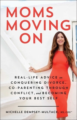 Moms Moving on: Real-Life Advice on Conquering Divorce, Co-Parenting Through Conflict, and Becoming Your Best Self by Dempsey-Multack, Michelle