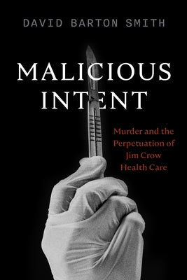 Malicious Intent: Murder and the Perpetuation of Jim Crow Health Care by Smith, David Barton