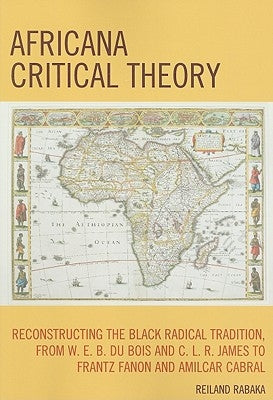 Africana Critical Theory: Reconstructing The Black Radical Tradition, From W. E. B. Du Bois and C. L. R. James to Frantz Fanon and Amilcar Cabra by Rabaka, Reiland