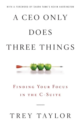 A CEO Only Does Three Things: Finding Your Focus in the C-Suite by Taylor, Trey