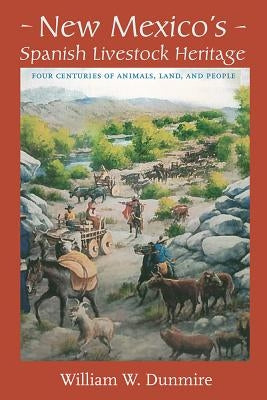 New Mexico's Spanish Livestock Heritage: Four Centuries of Animals, Land, and People by Dunmire, William W.