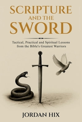 Scripture and the Sword: Tactical, Practical and Spiritual Lessons from the Bible's Greatest Warriors by Hix, Jordan