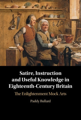 Satire, Instruction and Useful Knowledge in Eighteenth-Century Britain: The Enlightenment Mock Arts by Bullard, Paddy
