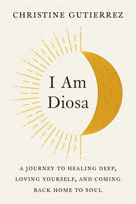 I Am Diosa: A Journey to Healing Deep, Loving Yourself, and Coming Back Home to Soul by Gutierrez, Christine