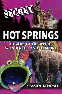 Secret Hot Springs: A Guide to the Weird, Wonderful, and Obscure by Kendall, Cassidy